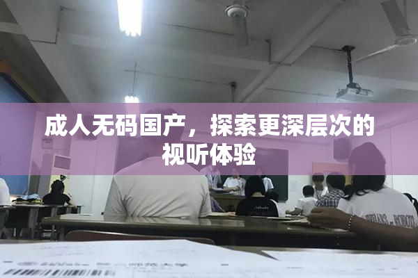 成人无码国产，探索更深层次的视听体验