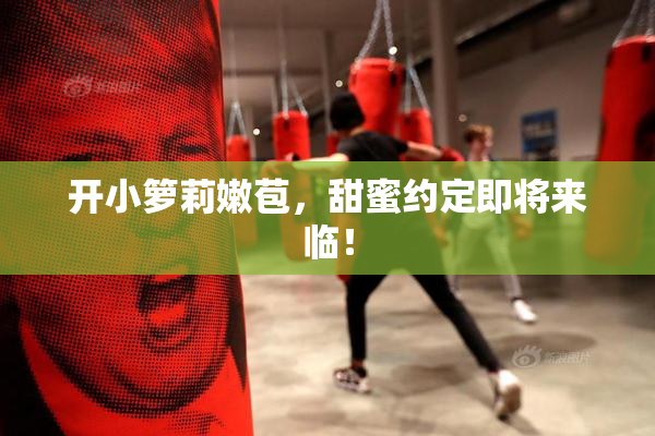 开小箩莉嫩苞，甜蜜约定即将来临！