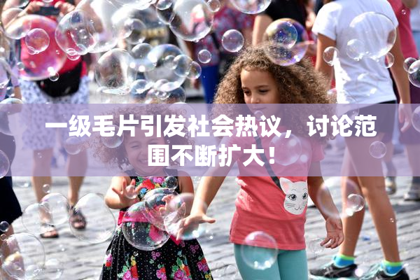 一级毛片引发社会热议，讨论范围不断扩大！