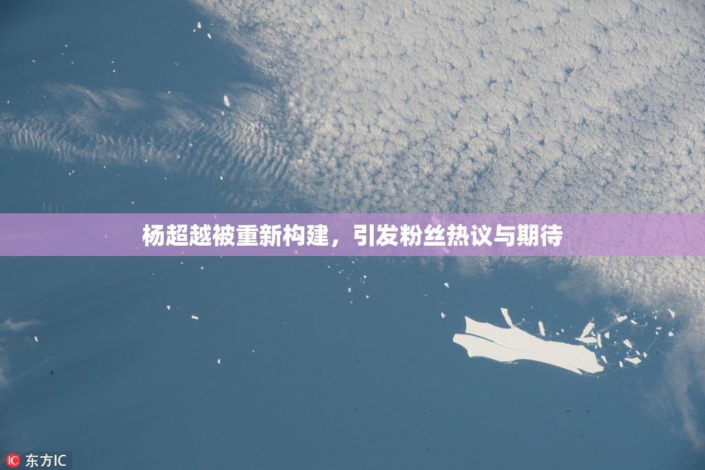 杨超越被重新构建，引发粉丝热议与期待