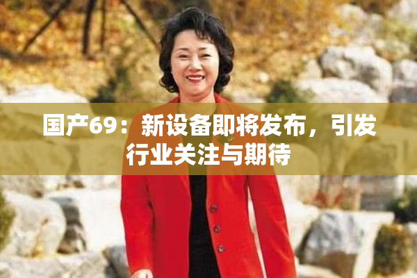 国产69：新设备即将发布，引发行业关注与期待