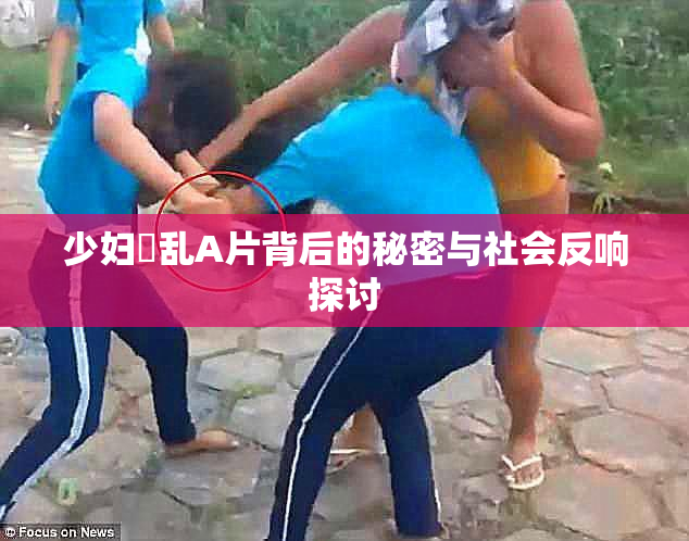 少妇婬乱A片背后的秘密与社会反响探讨