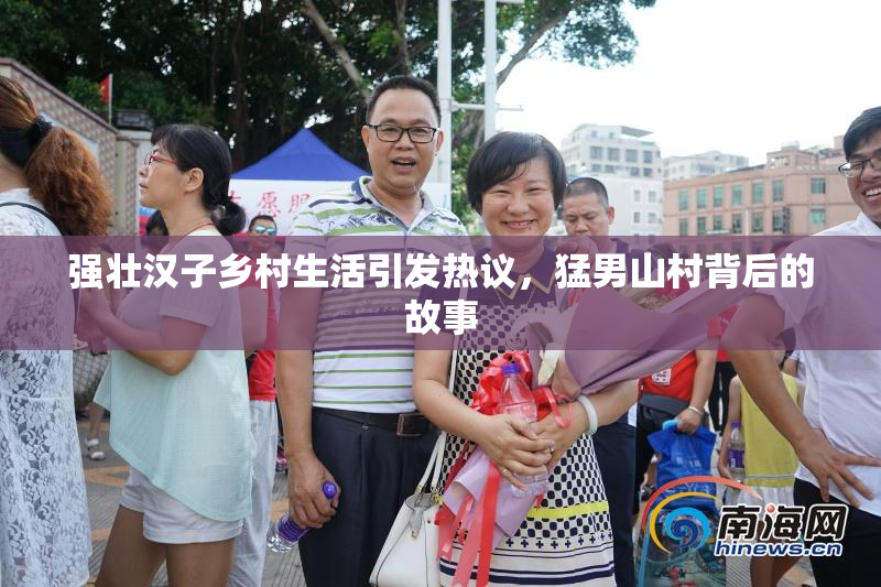 强壮汉子乡村生活引发热议，猛男山村背后的故事