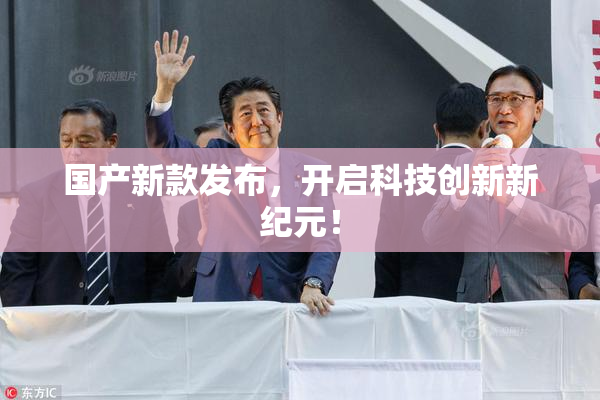 国产新款发布，开启科技创新新纪元！