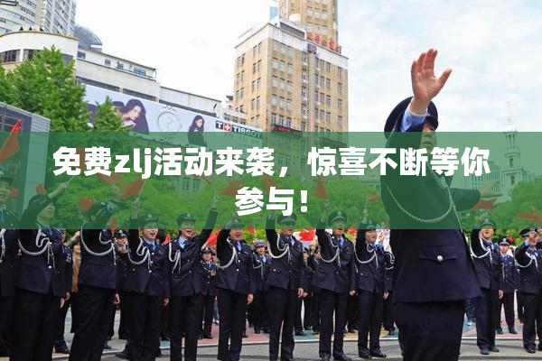 免费zlj活动来袭，惊喜不断等你参与！