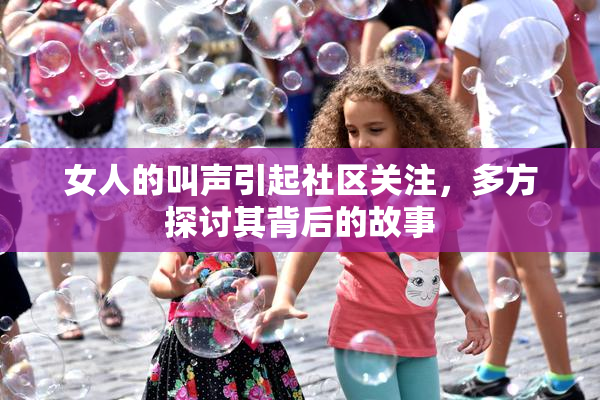 女人的叫声引起社区关注，多方探讨其背后的故事