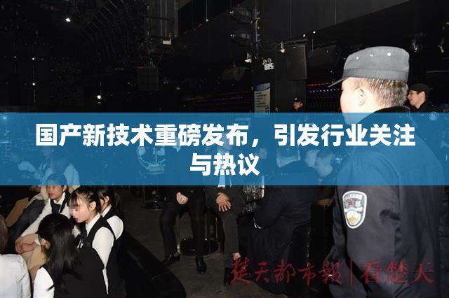 国产新技术重磅发布，引发行业关注与热议