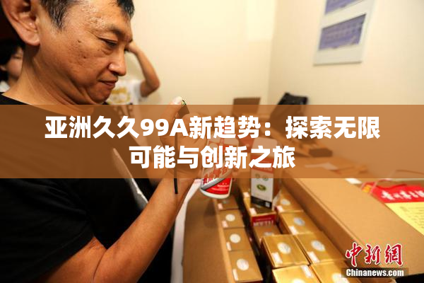 亚洲久久99A新趋势：探索无限可能与创新之旅