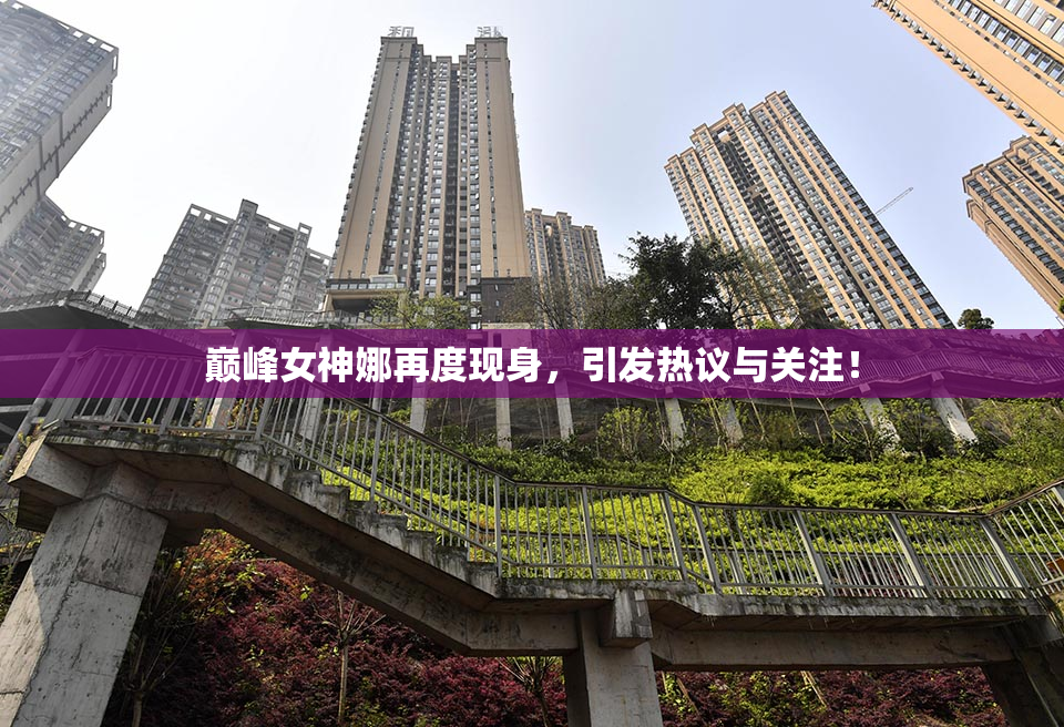 巅峰女神娜再度现身，引发热议与关注！