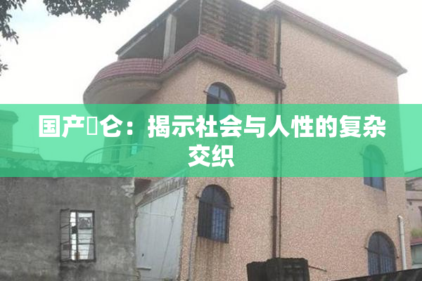 国产婬仑：揭示社会与人性的复杂交织