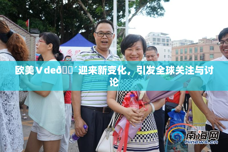 欧美Ⅴde🔴迎来新变化，引发全球关注与讨论