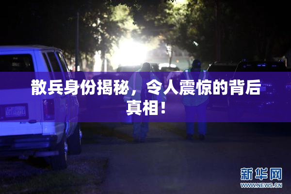 散兵身份揭秘，令人震惊的背后真相！