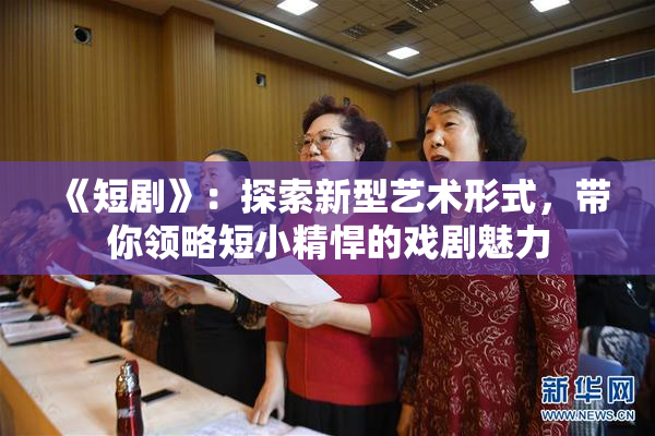 《短剧》：探索新型艺术形式，带你领略短小精悍的戏剧魅力