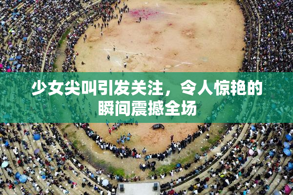 少女尖叫引发关注，令人惊艳的瞬间震撼全场