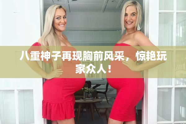 八重神子再现胸前风采，惊艳玩家众人！