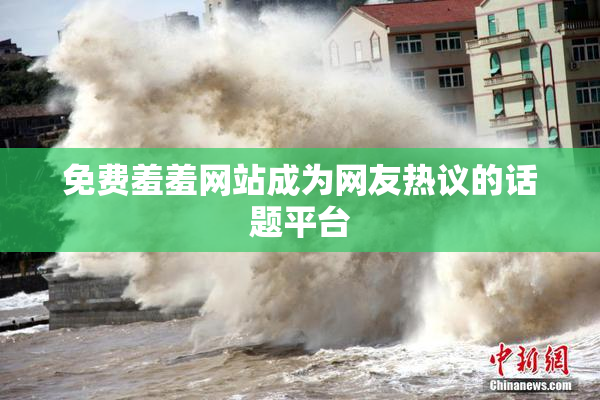 免费羞羞网站成为网友热议的话题平台