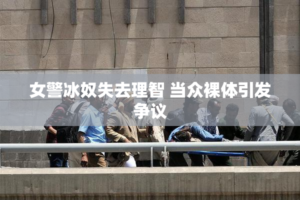 女警冰奴失去理智 当众裸体引发争议