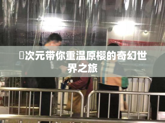 囧次元带你重温原樱的奇幻世界之旅