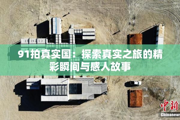 91拍真实国：探索真实之旅的精彩瞬间与感人故事