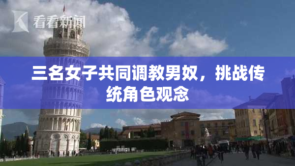 三名女子共同调教男奴，挑战传统角色观念