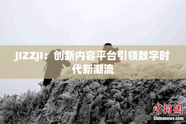 JIZZJI：创新内容平台引领数字时代新潮流