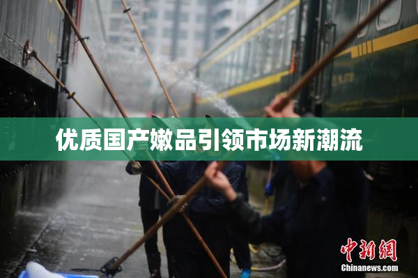 优质国产嫩品引领市场新潮流