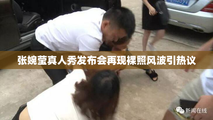 张婉莹真人秀发布会再现裸照风波引热议