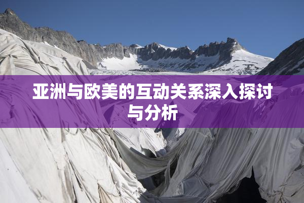 亚洲与欧美的互动关系深入探讨与分析