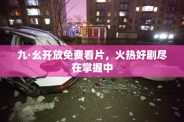 九·幺开放免费看片，火热好剧尽在掌握中