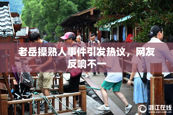 老岳搡熟人事件引发热议，网友反响不一