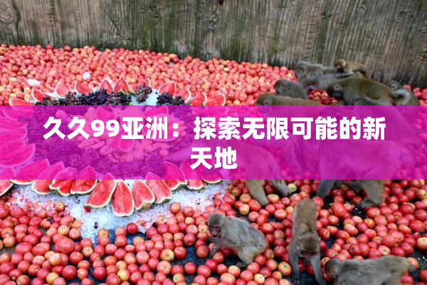 久久99亚洲：探索无限可能的新天地