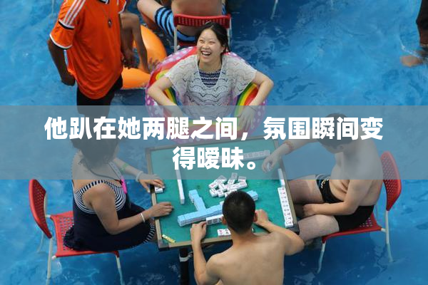 他趴在她两腿之间，氛围瞬间变得暧昧。