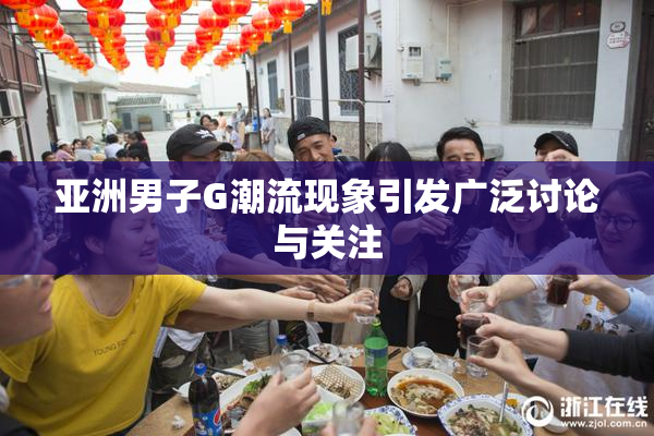 亚洲男子G潮流现象引发广泛讨论与关注