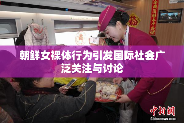 朝鲜女裸体行为引发国际社会广泛关注与讨论