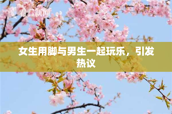 女生用脚与男生一起玩乐，引发热议