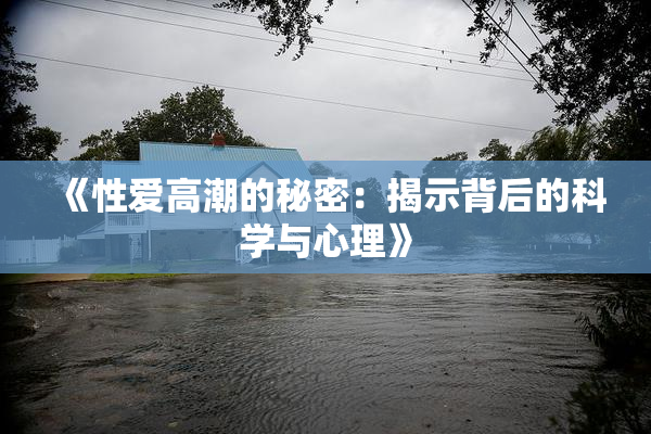《性爱高潮的秘密：揭示背后的科学与心理》