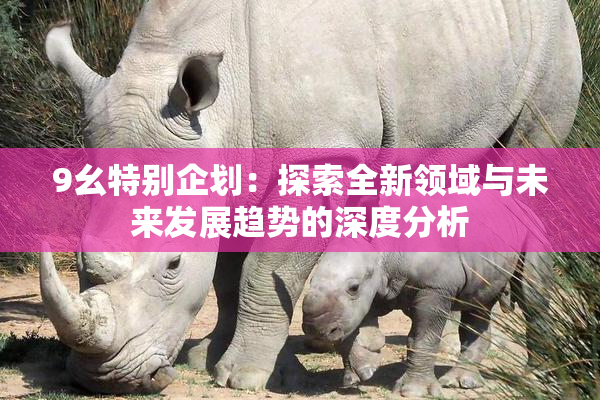 9幺特别企划：探索全新领域与未来发展趋势的深度分析
