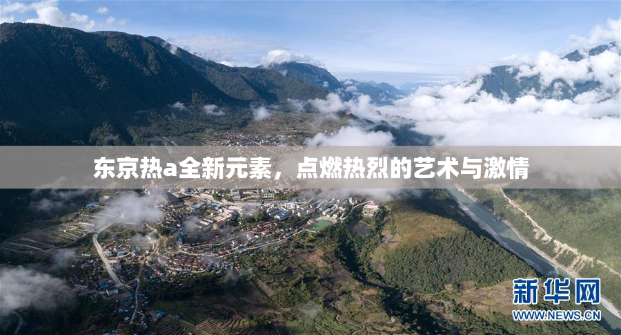 东京热a全新元素，点燃热烈的艺术与激情