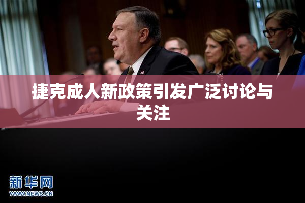 捷克成人新政策引发广泛讨论与关注