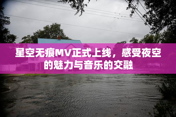 星空无痕MV正式上线，感受夜空的魅力与音乐的交融