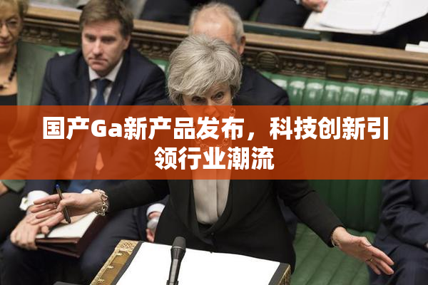 国产Ga新产品发布，科技创新引领行业潮流