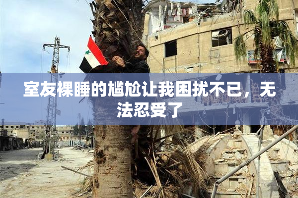 室友裸睡的尴尬让我困扰不已，无法忍受了