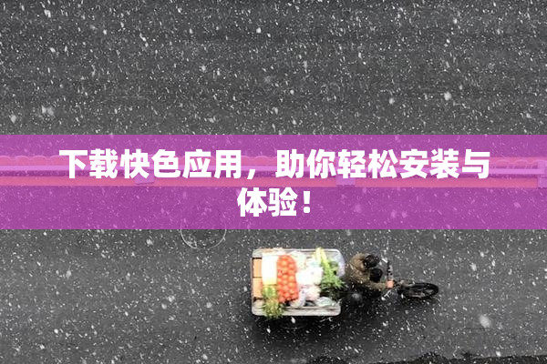 下载快色应用，助你轻松安装与体验！