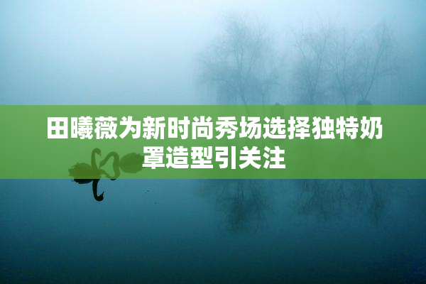 田曦薇为新时尚秀场选择独特奶罩造型引关注