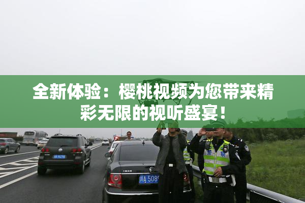 全新体验：樱桃视频为您带来精彩无限的视听盛宴！