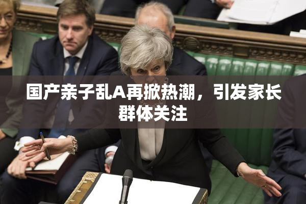 国产亲子乱A再掀热潮，引发家长群体关注