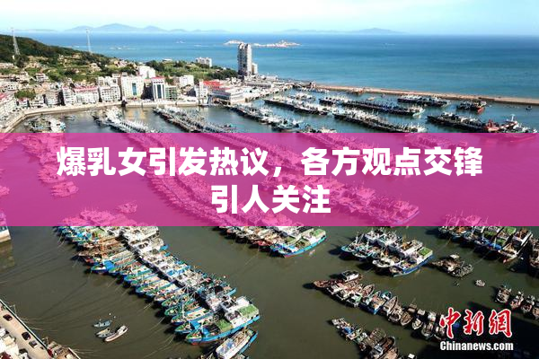 爆乳女引发热议，各方观点交锋引人关注
