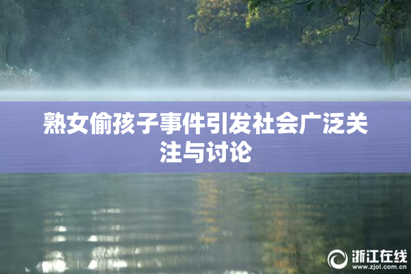 熟女偷孩子事件引发社会广泛关注与讨论