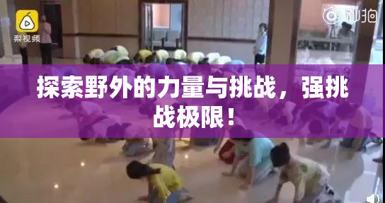 探索野外的力量与挑战，强挑战极限！