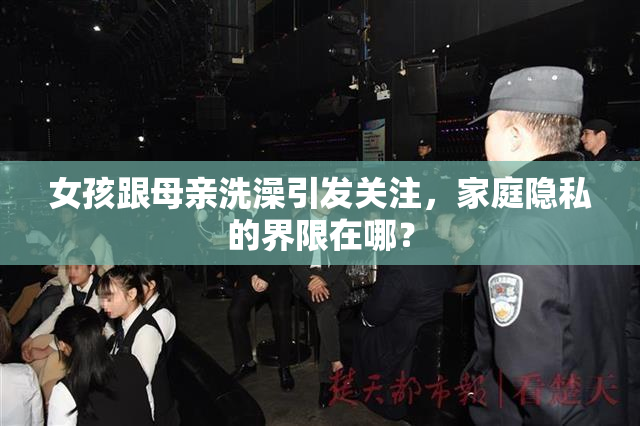 女孩跟母亲洗澡引发关注，家庭隐私的界限在哪？